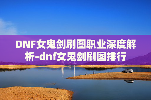 DNF女鬼剑刷图职业深度解析-dnf女鬼剑刷图排行