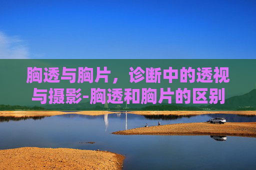 胸透与胸片,诊断中的透视与摄影-胸透和胸片的区别是什么 胸透与胸片,诊断中的透视与摄影-胸透和胸片的区别是什么