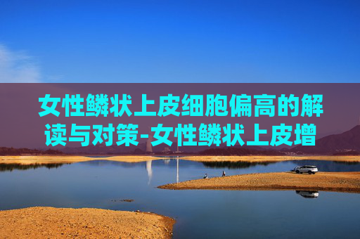 女性鳞状上皮细胞偏高的解读与对策-女性鳞状上皮增生是什么病 女性鳞状上皮细胞偏高的解读与对策-女性鳞状上皮增生是什么病