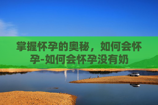 掌握怀孕的奥秘,如何会怀孕-如何会怀孕没有奶 掌握怀孕的奥秘,如何会怀孕-如何会怀孕没有奶