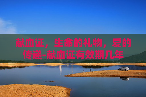 献血证,生命的礼物,爱的传递-献血证有效期几年 献血证,生命的礼物,爱的传递-献血证有效期几年