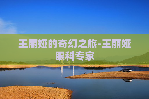 王丽娅的奇幻之旅-王丽娅眼科专家 王丽娅的奇幻之旅-王丽娅眼科专家