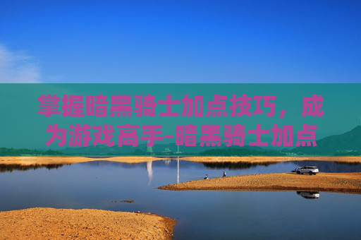 掌握暗黑骑士加点技巧,成为游戏高手-暗黑骑士加点攻略 掌握暗黑骑士加点技巧,成为游戏高手-暗黑骑士加点攻略
