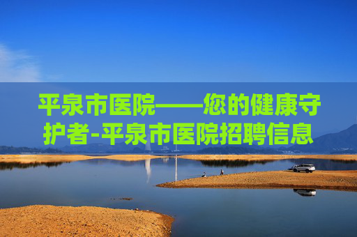 平泉市医院——您的健康守护者-平泉市医院招聘信息网 平泉市医院——您的健康守护者-平泉市医院招聘信息网