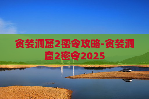 贪婪洞窟2密令攻略-贪婪洞窟2密令2025 贪婪洞窟2密令攻略-贪婪洞窟2密令2025