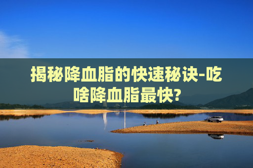 揭秘降血脂的快速秘诀-吃啥降血脂最快? 揭秘降血脂的快速秘诀-吃啥降血脂最快?