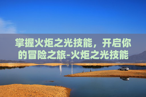 掌握火炬之光技能，开启你的冒险之旅-火炬之光技能怎么重置