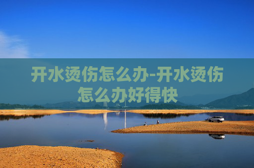 开水烫伤怎么办-开水烫伤怎么办好得快 开水烫伤怎么办-开水烫伤怎么办好得快