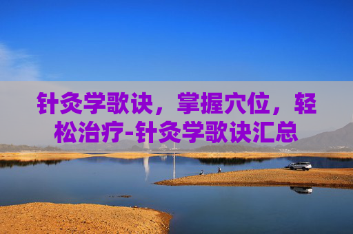 针灸学歌诀,掌握穴位,轻松治疗-针灸学歌诀汇总 针灸学歌诀,掌握穴位,轻松治疗-针灸学歌诀汇总