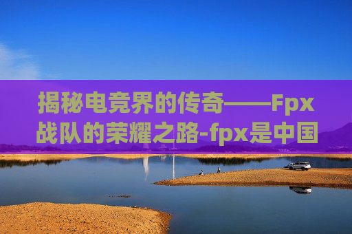揭秘电竞界的传奇——Fpx战队的荣耀之路-fpx是中国队伍吗