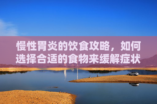 慢性胃炎的饮食攻略,如何选择合适的食物来缓解症状-慢性胃炎吃什么食物好 慢性胃炎的饮食攻略,如何选择合适的食物来缓解症状-慢性胃炎吃什么食物好
