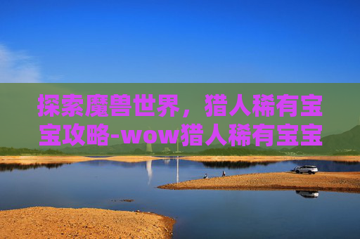 探索魔兽世界，猎人稀有宝宝攻略-wow猎人稀有宝宝排行