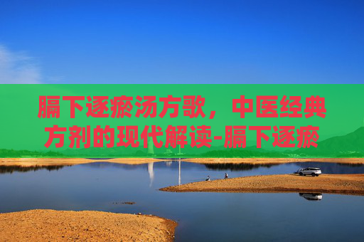 膈下逐瘀汤方歌,中医经典方剂的现代解读-膈下逐瘀汤方歌歌诀 膈下逐瘀汤方歌,中医经典方剂的现代解读-膈下逐瘀汤方歌歌诀