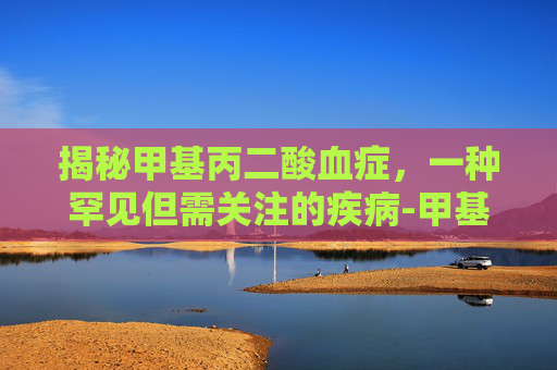 揭秘甲基丙二酸血症,一种罕见但需关注的疾病-甲基丙二酸血症症状 揭秘甲基丙二酸血症,一种罕见但需关注的疾病-甲基丙二酸血症症状