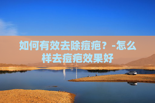如何有效去除痘疤?-怎么样去痘疤效果好 如何有效去除痘疤?-怎么样去痘疤效果好