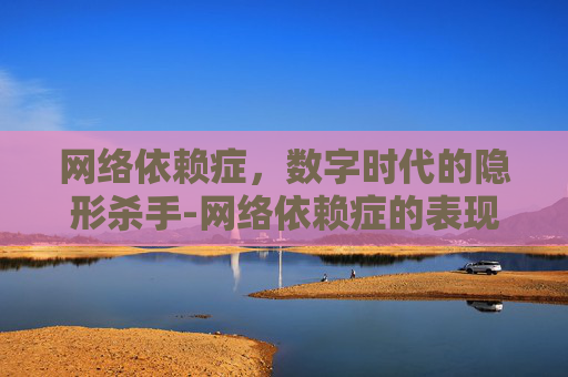 网络依赖症,数字时代的隐形杀手-网络依赖症的表现 网络依赖症,数字时代的隐形杀手-网络依赖症的表现