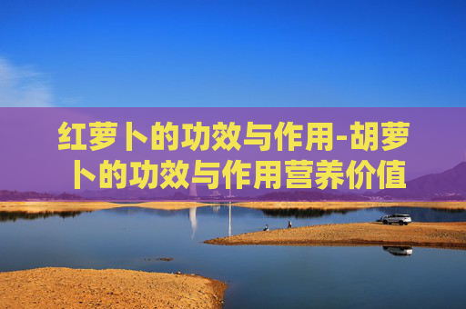 红萝卜的功效与作用-胡萝卜的功效与作用营养价值 红萝卜的功效与作用-胡萝卜的功效与作用营养价值