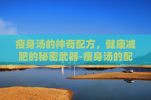 瘦身汤的神奇配方,健康减肥的秘密武器-瘦身汤的配方是什么 瘦身汤的神奇配方,健康减肥的秘密武器-瘦身汤的配方是什么