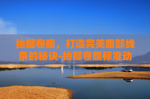 抬腿卷腹,打造完美腹部线条的秘诀-抬腿卷腹标准动作 抬腿卷腹,打造完美腹部线条的秘诀-抬腿卷腹标准动作