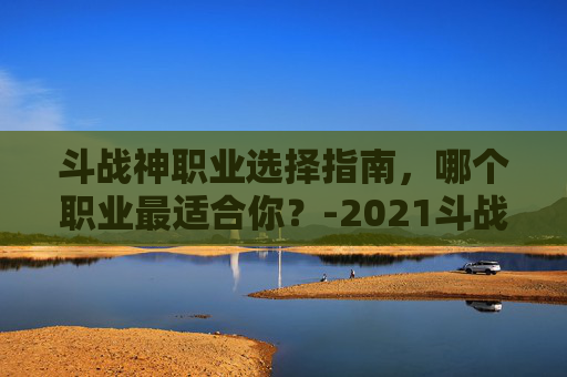 斗战神职业选择指南，哪个职业最适合你？-2021斗战神什么职业好玩