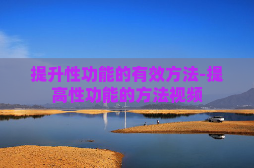 提升性功能的有效方法-提高性功能的方法视频 提升性功能的有效方法-提高性功能的方法视频