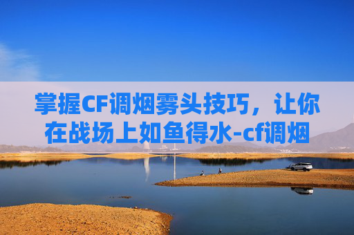 掌握CF调烟雾头技巧,让你在战场上如鱼得水-cf调烟雾头最清楚win7旗舰版 掌握CF调烟雾头技巧,让你在战场上如鱼得水-cf调烟雾头最清楚win7旗舰版