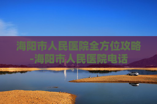 海阳市人民医院全方位攻略-海阳市人民医院电话 海阳市人民医院全方位攻略-海阳市人民医院电话