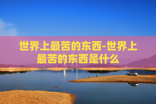 世界上最苦的东西-世界上最苦的东西是什么 世界上最苦的东西-世界上最苦的东西是什么