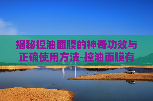 揭秘控油面膜的神奇功效与正确使用方法-控油面膜有用吗 揭秘控油面膜的神奇功效与正确使用方法-控油面膜有用吗