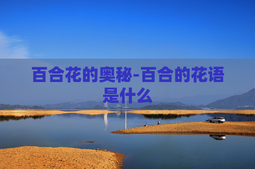 百合花的奥秘-百合的花语是什么 百合花的奥秘-百合的花语是什么