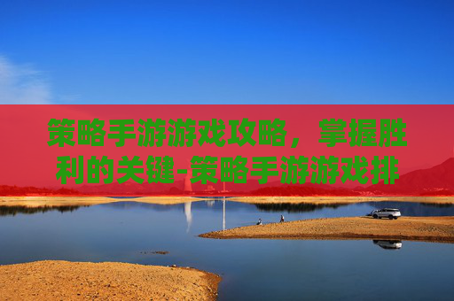 策略手游游戏攻略，掌握胜利的关键-策略手游游戏排行榜前十名