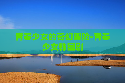 青春少女的奇幻冒险-青春少女韩国剧 青春少女的奇幻冒险-青春少女韩国剧