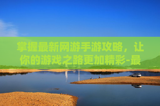 掌握最新网游手游攻略，让你的游戏之路更加精彩-最新网游网络游戏手游有哪些