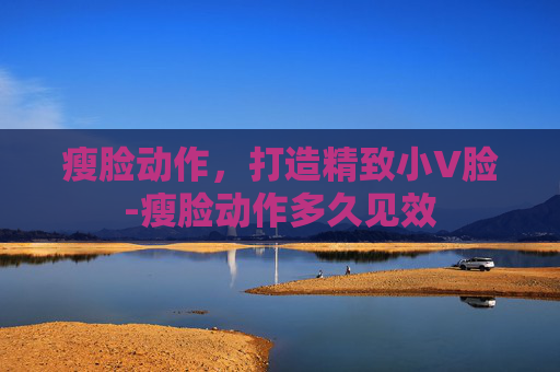 瘦脸动作,打造精致小V脸-瘦脸动作多久见效 瘦脸动作,打造精致小V脸-瘦脸动作多久见效