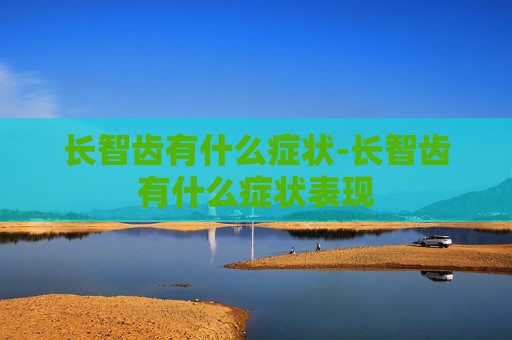 长智齿有什么症状-长智齿有什么症状表现 长智齿有什么症状-长智齿有什么症状表现