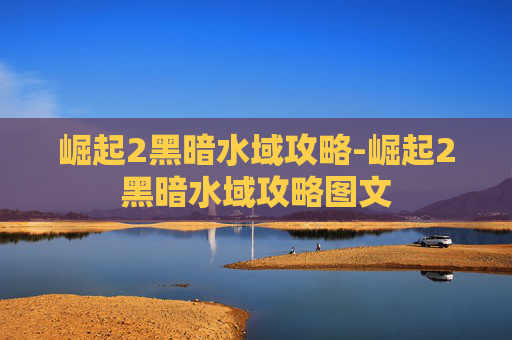 崛起2黑暗水域攻略-崛起2黑暗水域攻略图文