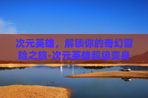 次元英雄，解锁你的奇幻冒险之旅-次元英雄超级变身