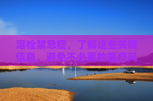 溶栓禁忌症,了解这些关键信息,避免不必要的医疗风险-溶栓禁忌症与适应症 溶栓禁忌症,了解这些关键信息,避免不必要的医疗风险-溶栓禁忌症与适应症