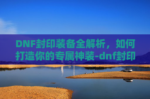DNF封印装备全解析，如何打造你的专属神装-dnf封印装备调节步骤详解