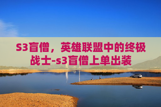 S3盲僧，英雄联盟中的终极战士-s3盲僧上单出装