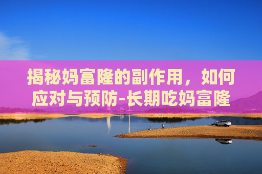 揭秘妈富隆的副作用,如何应对与预防-长期吃妈富隆的副作用 揭秘妈富隆的副作用,如何应对与预防-长期吃妈富隆的副作用