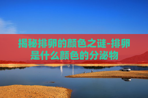 揭秘排卵的颜色之谜-排卵是什么颜色的分泌物 揭秘排卵的颜色之谜-排卵是什么颜色的分泌物