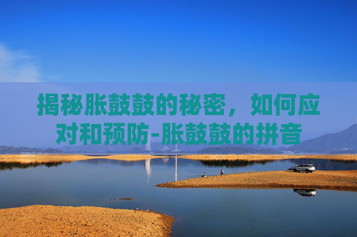 揭秘胀鼓鼓的秘密,如何应对和预防-胀鼓鼓的拼音 揭秘胀鼓鼓的秘密,如何应对和预防-胀鼓鼓的拼音