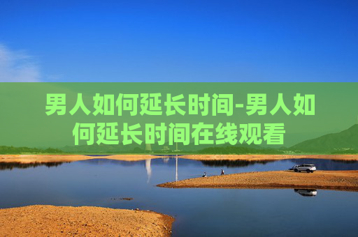 男人如何延长时间-男人如何延长时间在线观看 男人如何延长时间-男人如何延长时间在线观看