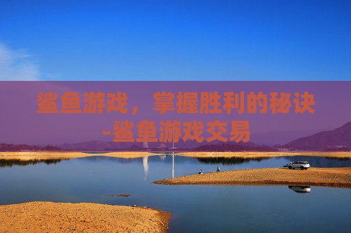 鲨鱼游戏，掌握胜利的秘诀-鲨鱼游戏交易