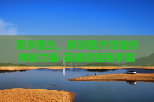 蒙多医生，解锁医疗领域的神秘力量-英雄联盟蒙多医生