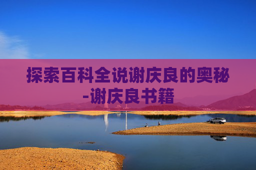 探索百科全说谢庆良的奥秘-谢庆良书籍 探索百科全说谢庆良的奥秘-谢庆良书籍