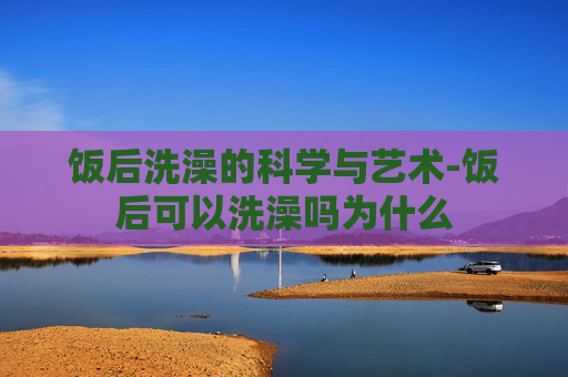饭后洗澡的科学与艺术-饭后可以洗澡吗为什么 饭后洗澡的科学与艺术-饭后可以洗澡吗为什么