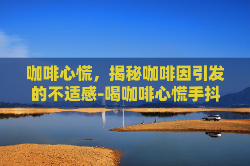 咖啡心慌,揭秘咖啡因引发的不适感-喝咖啡心慌手抖 咖啡心慌,揭秘咖啡因引发的不适感-喝咖啡心慌手抖