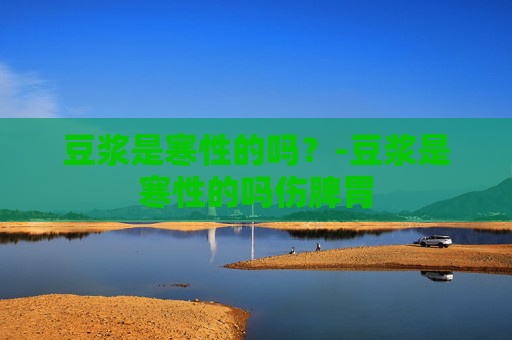 豆浆是寒性的吗?-豆浆是寒性的吗伤脾胃 豆浆是寒性的吗?-豆浆是寒性的吗伤脾胃
